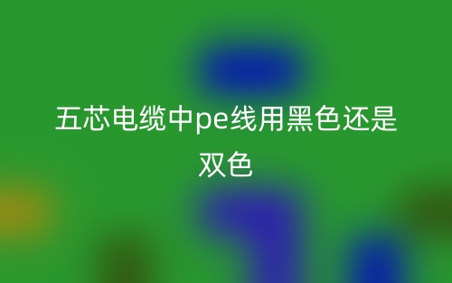 五芯電纜中pe線(xiàn)用黑色還是雙色？(圖1)