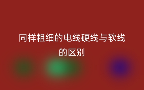 同樣粗細(xì)的電線硬線與軟線的區(qū)別是什么？(圖1)