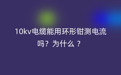 10kv電纜能用環(huán)形鉗測電流？為什么 ？(圖1)