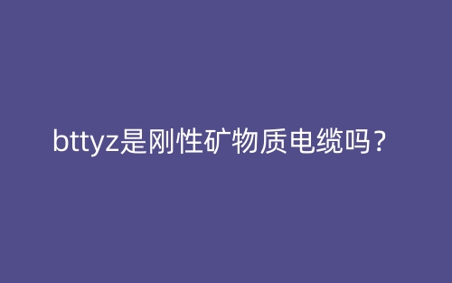 bttyz是剛性礦物質(zhì)電纜嗎？(圖1)