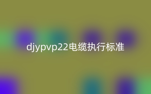 djypvp22電纜執(zhí)行標(biāo)準(zhǔn)(圖1)