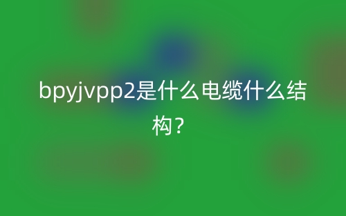 bpyjvpp2是什么電纜什么結(jié)構(gòu)？(圖1)