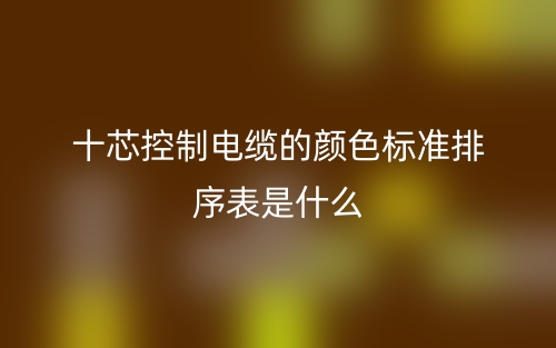 十芯控制電纜的顏色標(biāo)準(zhǔn)排序表是什么？(圖1)