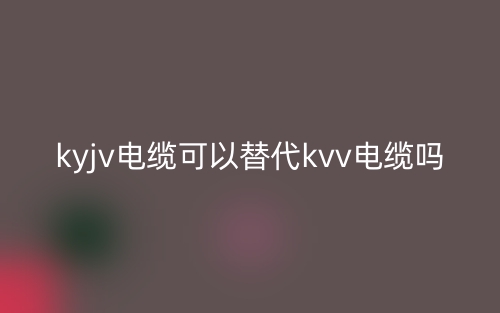 ?KYJV電纜可以替代KVV電纜嗎？(圖1)