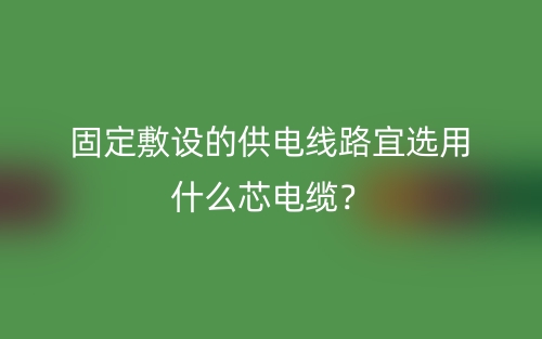 固定敷設的供電線路宜選用什么芯電纜？(圖1)