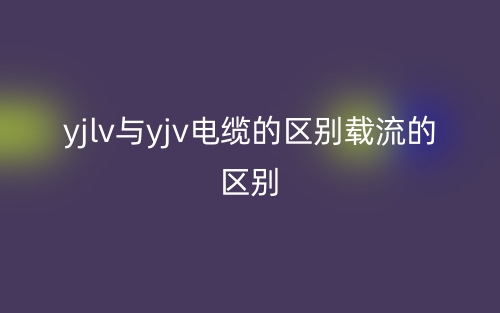 yjlv與yjv電纜的區(qū)別載流的區(qū)別(圖1)
