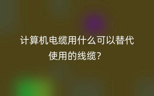 計算機電纜用什么可以替代使用的線纜？(圖1)