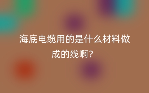 海底電纜用的是什么材料做成的線啊？(圖1)