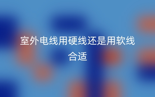 室外電線用硬線還是用軟線合適(圖1)