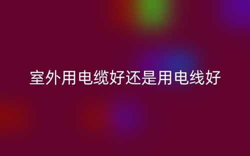 室外用電纜好還是用電線好？(圖1)
