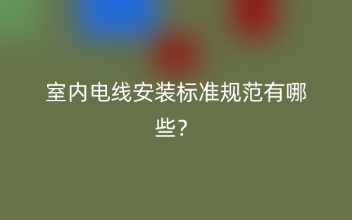 室內(nèi)電線安裝標準規(guī)范有哪些？(圖1)