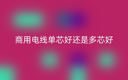 商用電線單芯好還是多芯好？(圖1)