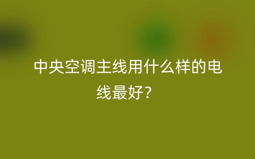 中央空調(diào)主線(xiàn)用什么樣的電線(xiàn)最好？(圖1)