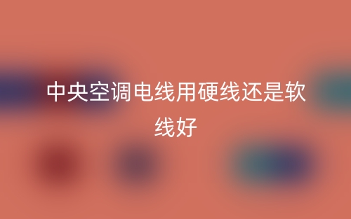 中央空調(diào)電線用硬線還是軟線好？(圖1)