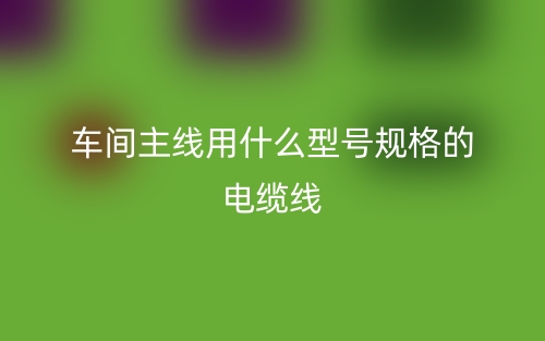 車間主線用什么型號規(guī)格的電纜線？(圖1)