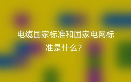 電纜國家標(biāo)準(zhǔn)和國家電網(wǎng)標(biāo)準(zhǔn)是什么？(圖1)