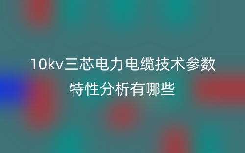 10kv三芯電力電纜技術(shù)參數(shù)特性分析有哪些？(圖1)