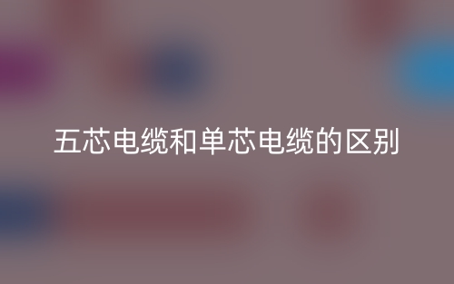 五芯電纜和單芯電纜的區(qū)別是什么？(圖1)
