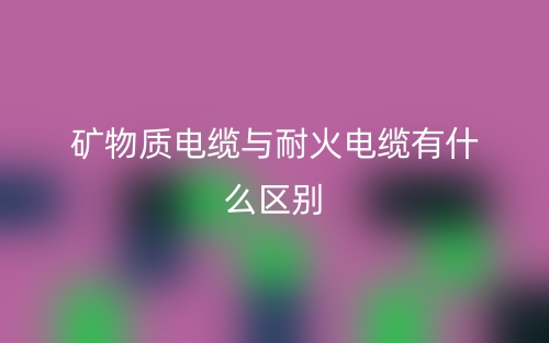 礦物質(zhì)電纜與耐火電纜有什么區(qū)別？(圖1)