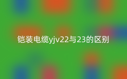 鎧裝電纜yjv22與23的區(qū)別是什么？(圖1)