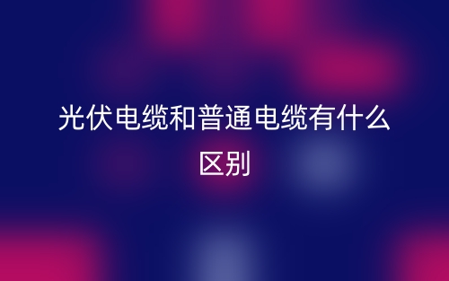 光伏電纜和普通電纜有什么區(qū)別？(圖1)