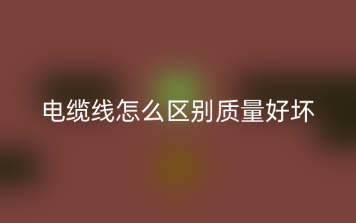 電纜線怎么區(qū)別質(zhì)量的好壞？(圖1)