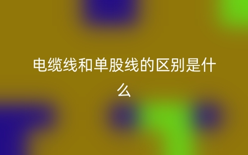 電纜線和單股線的區(qū)別是什么？(圖1)