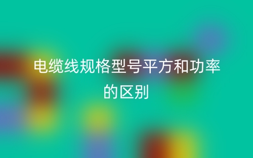 電纜線規(guī)格型號平方和功率的區(qū)別是什么？(圖1)