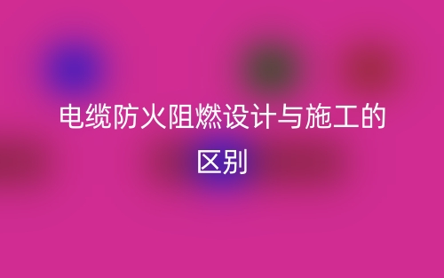 電纜防火阻燃設(shè)計(jì)與施工的區(qū)別是什么？(圖1)