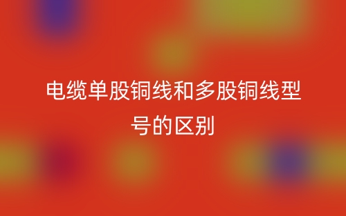 電纜單股銅線(xiàn)和多股銅線(xiàn)型號(hào)的區(qū)別是什么？(圖1)