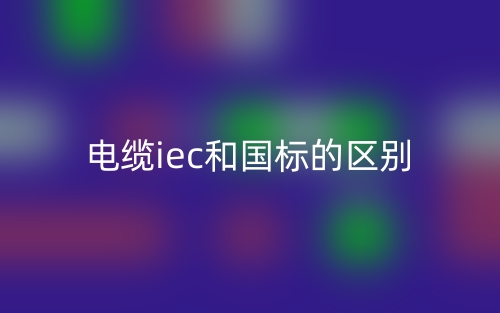 電纜iec和國標的區(qū)別是什么？(圖1)