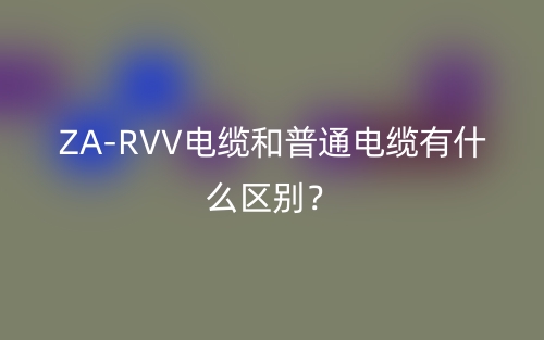 ZA-RVV電纜和普通電纜有什么區(qū)別？(圖1)