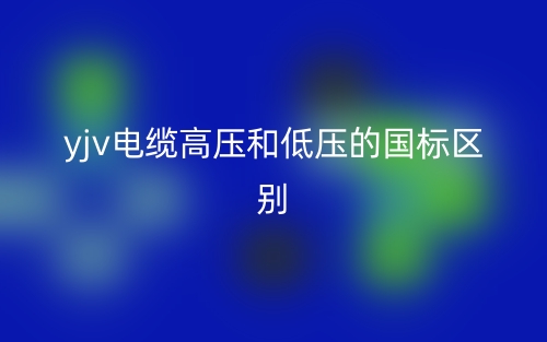 yjv電纜高壓和低壓的國(guó)標(biāo)的區(qū)別是什么？(圖1)