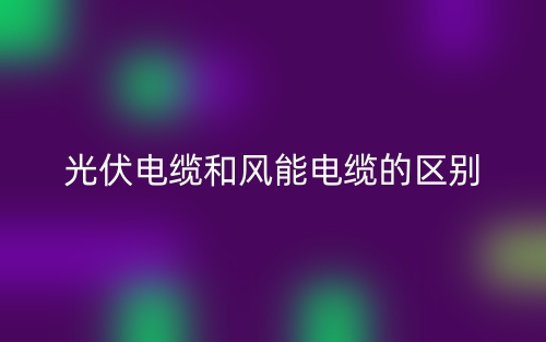 光伏電纜和風(fēng)能電纜的區(qū)別是什么？(圖1)