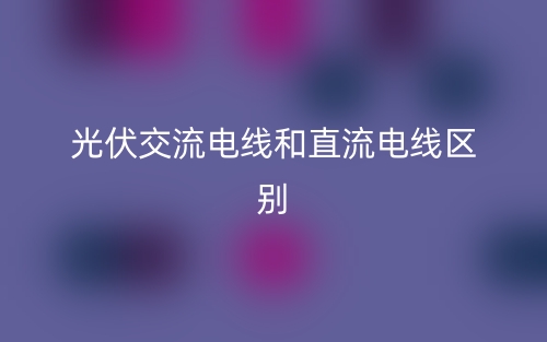 光伏交流電線和直流電線區(qū)別是什么？(圖1)