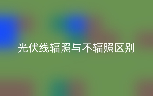 光伏線輻照與不輻照的區(qū)別是什么？(圖1)