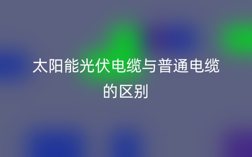 太陽能光伏電纜與普通電纜的區(qū)別是什么？(圖1)