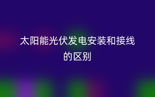 太陽(yáng)能光伏發(fā)電安裝和接線的區(qū)別是什么？(圖1)