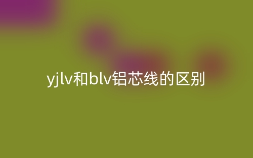 yjlv和blv鋁芯線的區(qū)別是什么？(圖1)