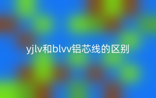 yjlv和blvv鋁芯線的區(qū)別是什么？(圖1)