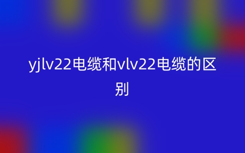 yjlv22電纜和vlv22電纜的區(qū)別是什么？(圖1)