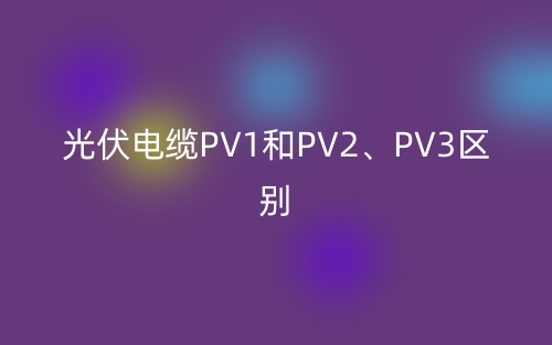 光伏電纜PV1和PV2、PV3的區(qū)別是什么？(圖1)
