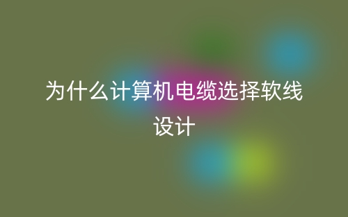 為什么計算機(jī)電纜選擇軟線設(shè)計？(圖1)