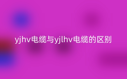 yjhv電纜與yjlhv電纜的區(qū)別是什么？(圖1)