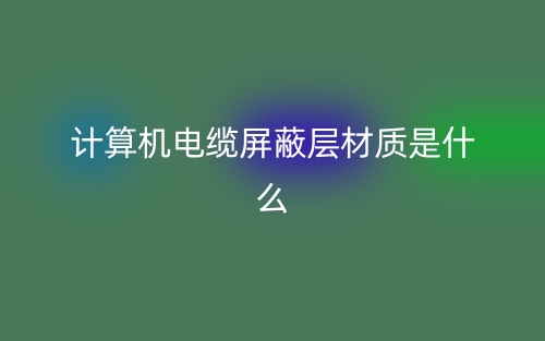 計(jì)算機(jī)電纜屏蔽層材質(zhì)是什么?有哪些？(圖1)