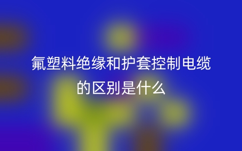 氟塑料絕緣和護(hù)套控制電纜的區(qū)別是什么？(圖1)