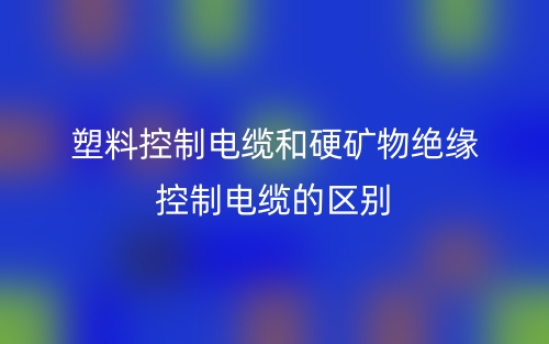 塑料控制電纜和硬礦物絕緣控制電纜的區(qū)別是什么？(圖1)
