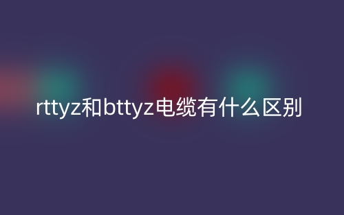 rttyz和bttyz電纜有什么區(qū)別？(圖1)