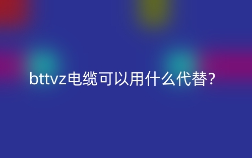 bttvz電纜可以用什么代替？(圖1)