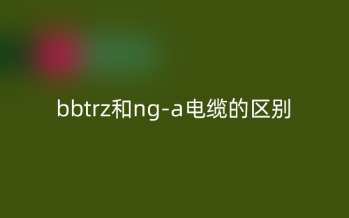 bbtrz和ng-a電纜的區(qū)別是什么？(圖1)